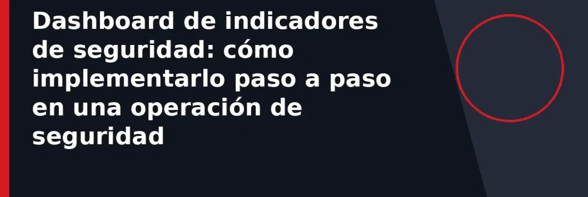 Dashboard de indicadores de seguridad: cómo implementarlo paso a paso en una operación de seguridad
