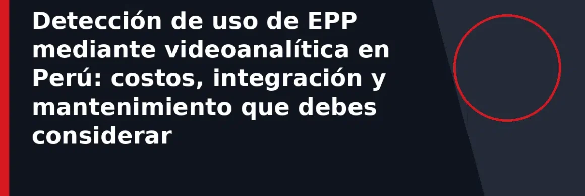 Detección de uso de EPP mediante videoanalítica en Perú: costos, integración y mantenimiento que debes considerar