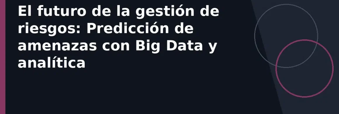 El futuro de la gestión de riesgos: Predicción de amenazas con Big Data y analítica