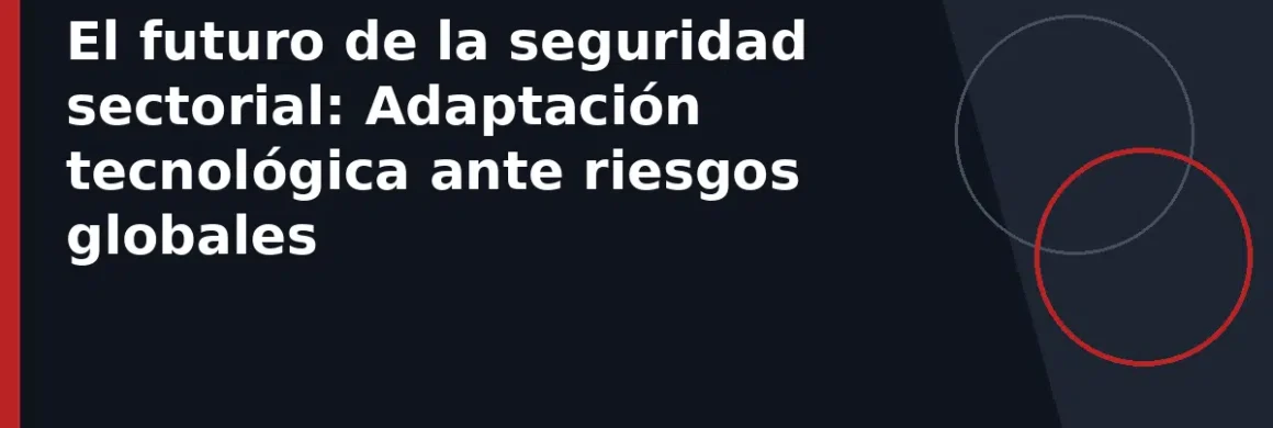 El futuro de la seguridad sectorial: Adaptación tecnológica ante riesgos globales