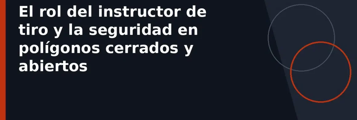 El rol del instructor de tiro y la seguridad en polígonos cerrados y abiertos