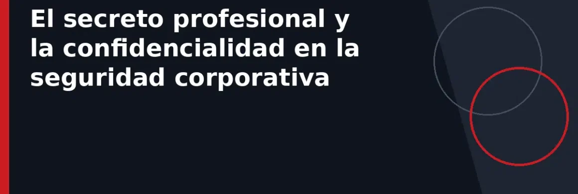 El secreto profesional y la confidencialidad en la seguridad corporativa