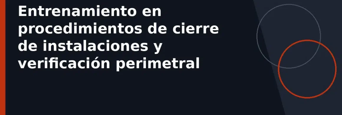 Entrenamiento en procedimientos de cierre de instalaciones y verificación perimetral