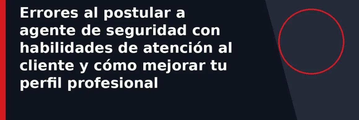 Errores al postular a agente de seguridad con habilidades de atención al cliente y cómo mejorar tu perfil profesional