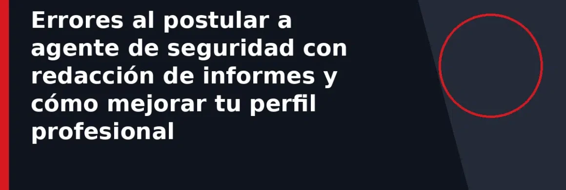 Errores al postular a agente de seguridad con redacción de informes y cómo mejorar tu perfil profesional