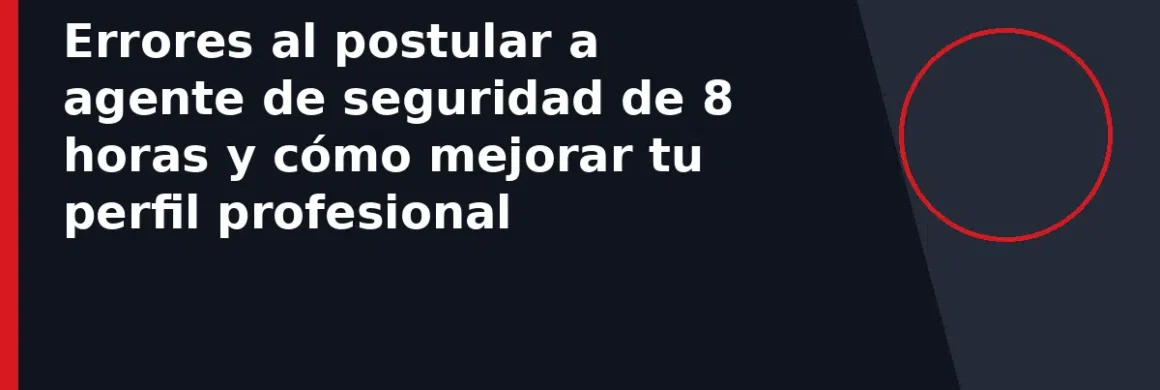 Errores al postular a agente de seguridad de 8 horas y cómo mejorar tu perfil profesional