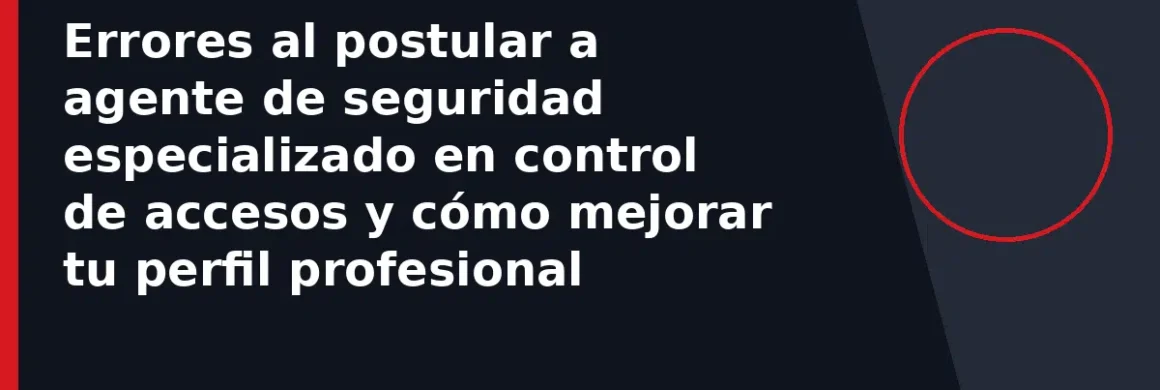 Errores al postular a agente de seguridad especializado en control de accesos y cómo mejorar tu perfil profesional