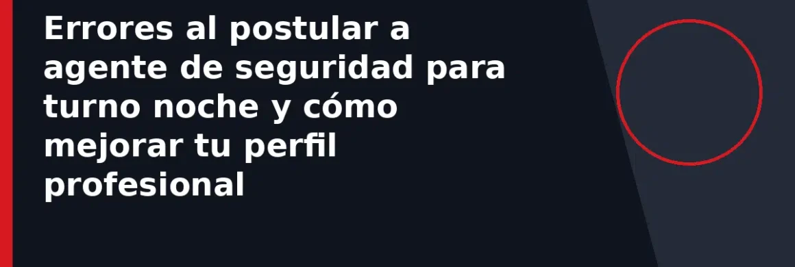 Errores al postular a agente de seguridad para turno noche y cómo mejorar tu perfil profesional