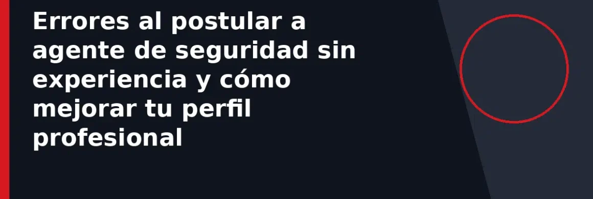 Errores al postular a agente de seguridad sin experiencia y cómo mejorar tu perfil profesional