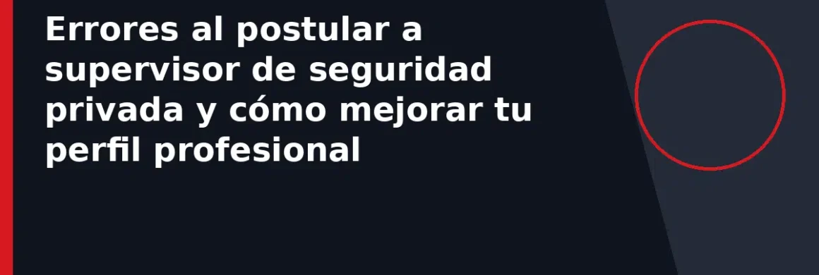 Errores al postular a supervisor de seguridad privada y cómo mejorar tu perfil profesional