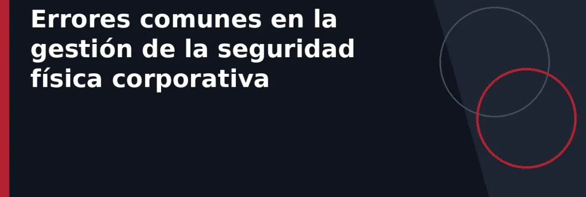 Errores comunes en la gestión de la seguridad física corporativa