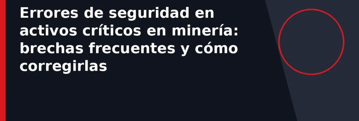 Errores de seguridad en activos críticos en minería: brechas frecuentes y cómo corregirlas