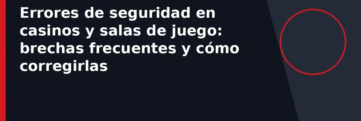Errores de seguridad en casinos y salas de juego: brechas frecuentes y cómo corregirlas