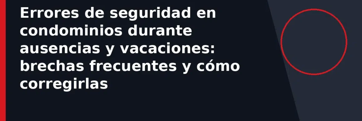 Errores de seguridad en condominios durante ausencias y vacaciones: brechas frecuentes y cómo corregirlas
