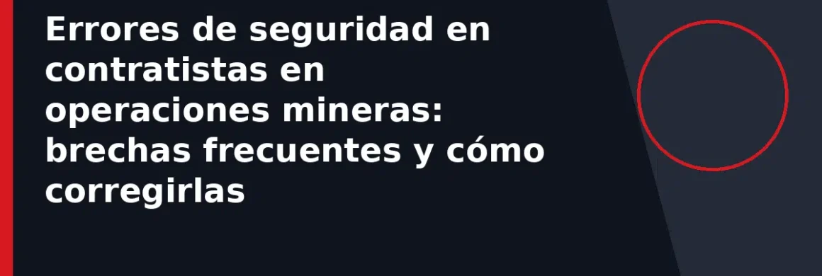 Errores de seguridad en contratistas en operaciones mineras: brechas frecuentes y cómo corregirlas