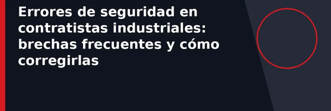 Errores de seguridad en contratistas industriales: brechas frecuentes y cómo corregirlas