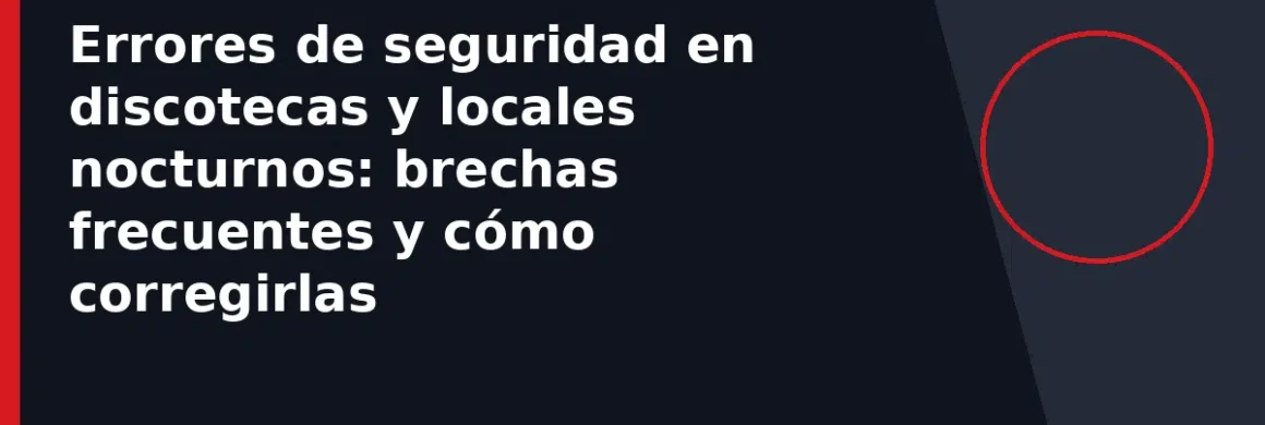 Errores de seguridad en discotecas y locales nocturnos: brechas frecuentes y cómo corregirlas