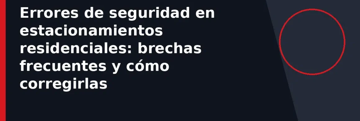 Errores de seguridad en estacionamientos residenciales: brechas frecuentes y cómo corregirlas