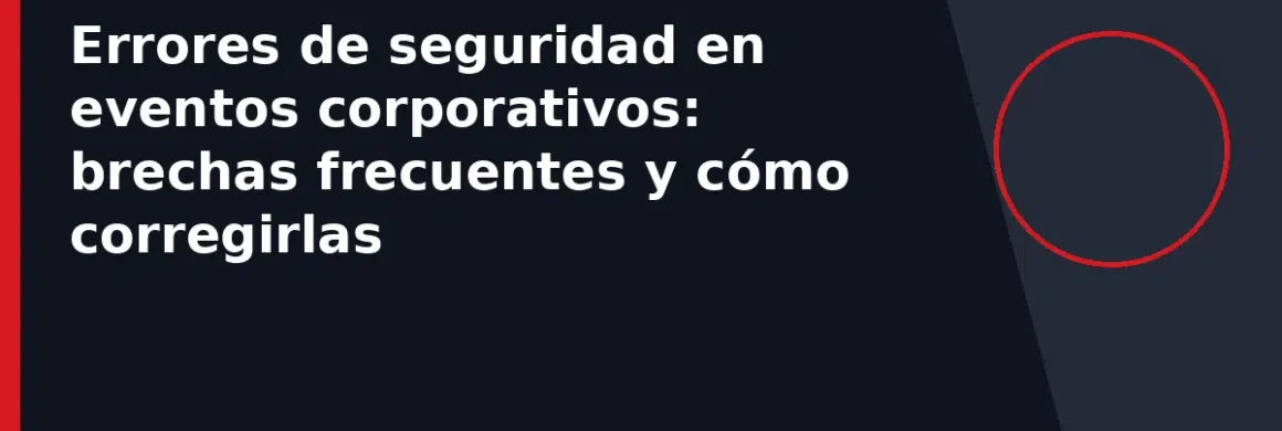 Errores de seguridad en eventos corporativos: brechas frecuentes y cómo corregirlas