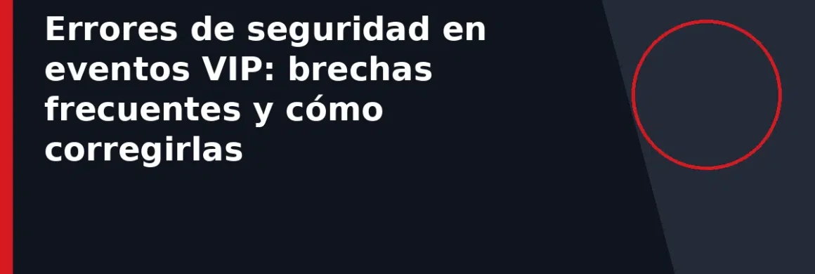 Errores de seguridad en eventos VIP: brechas frecuentes y cómo corregirlas
