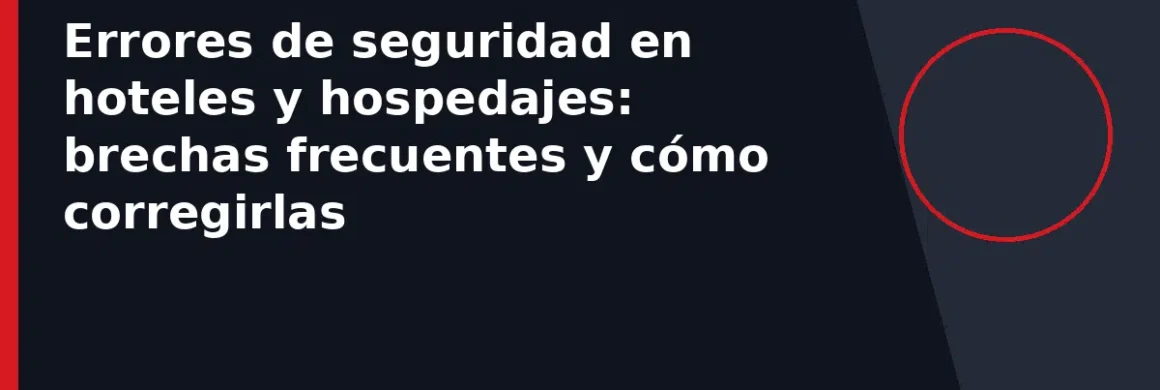 Errores de seguridad en hoteles y hospedajes: brechas frecuentes y cómo corregirlas