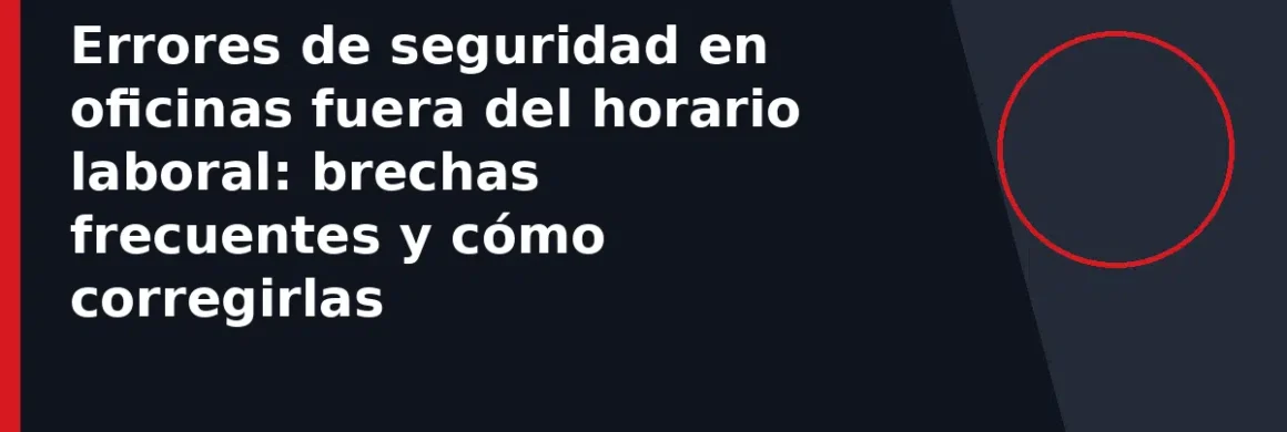 Errores de seguridad en oficinas fuera del horario laboral: brechas frecuentes y cómo corregirlas