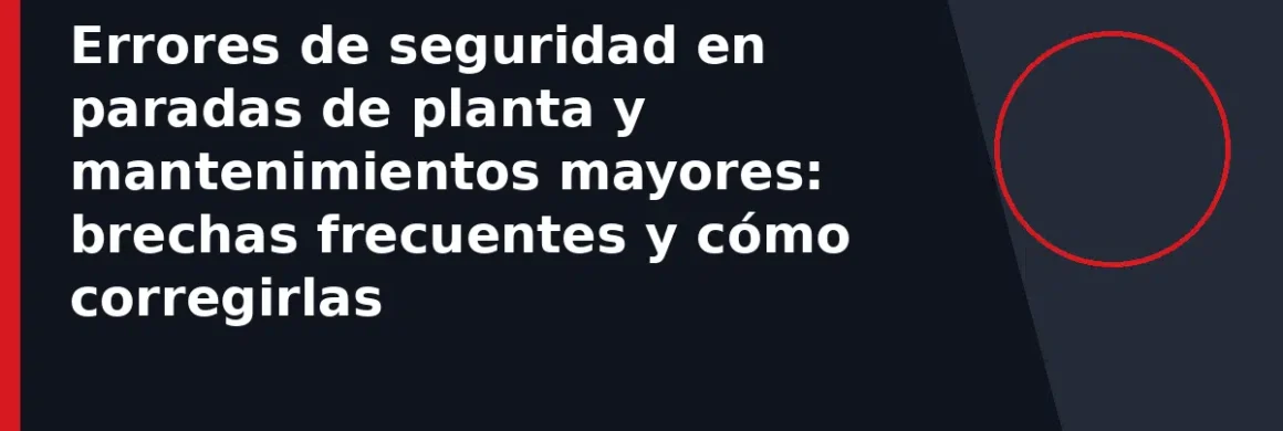 Errores de seguridad en paradas de planta y mantenimientos mayores: brechas frecuentes y cómo corregirlas