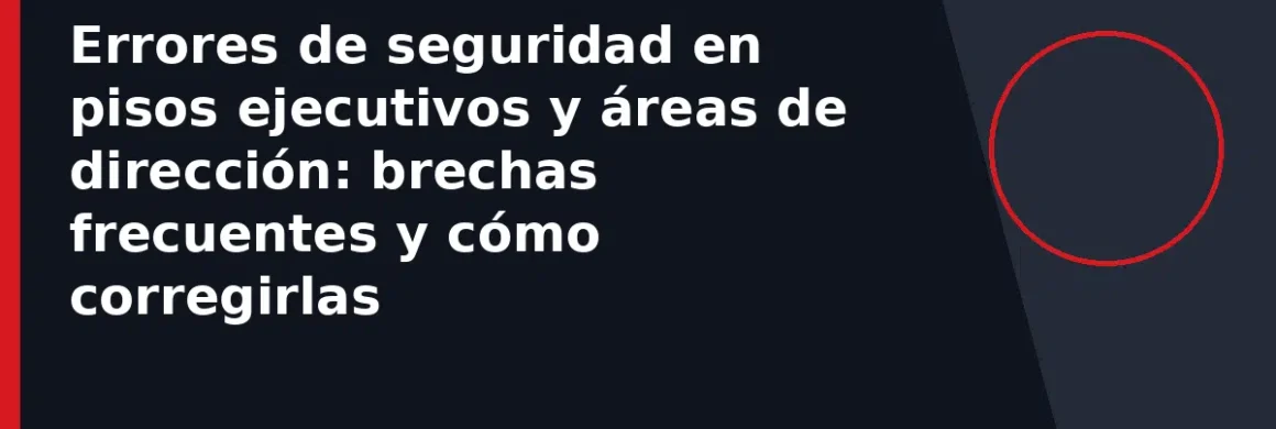 Errores de seguridad en pisos ejecutivos y áreas de dirección: brechas frecuentes y cómo corregirlas