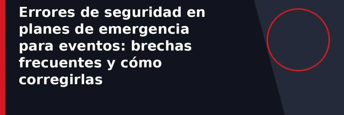 Errores de seguridad en planes de emergencia para eventos: brechas frecuentes y cómo corregirlas