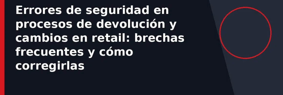 Errores de seguridad en procesos de devolución y cambios en retail: brechas frecuentes y cómo corregirlas