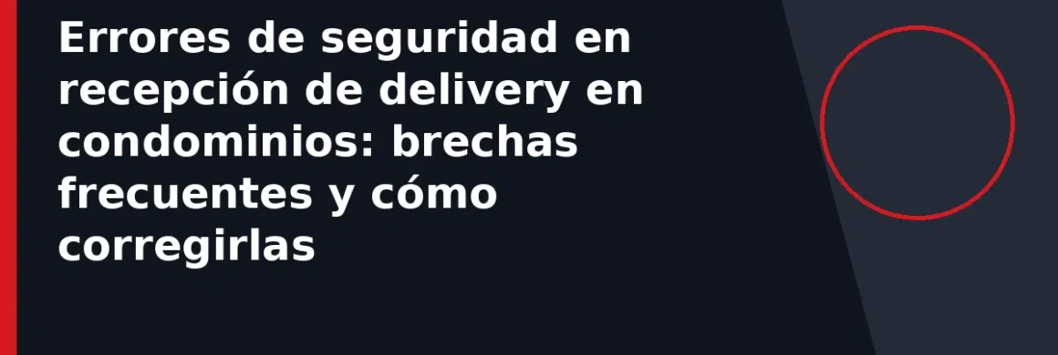 Errores de seguridad en recepción de delivery en condominios: brechas frecuentes y cómo corregirlas