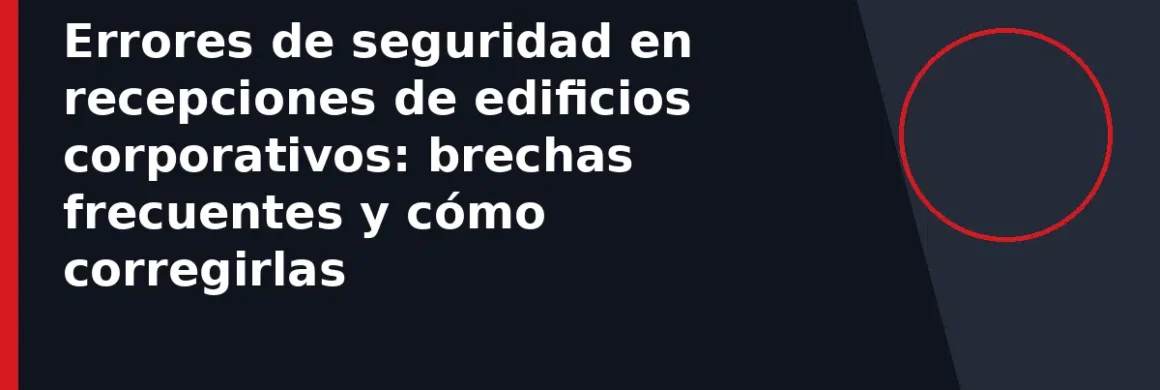 Errores de seguridad en recepciones de edificios corporativos: brechas frecuentes y cómo corregirlas