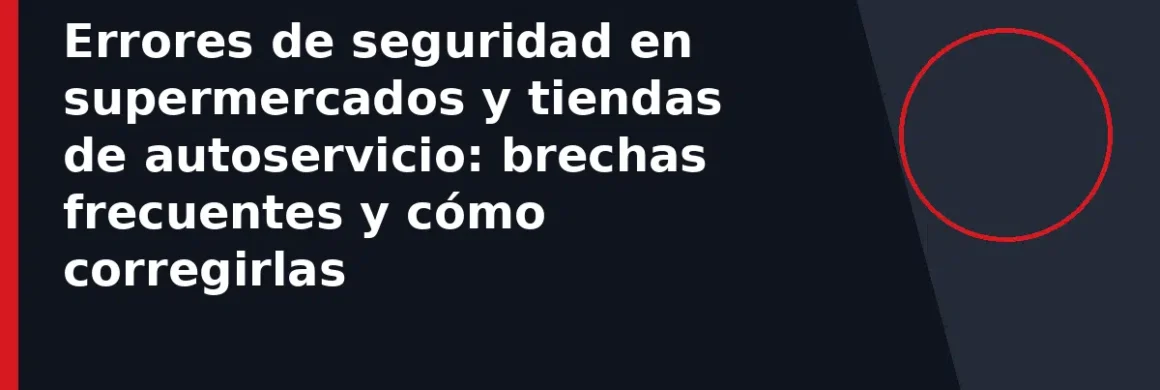 Errores de seguridad en supermercados y tiendas de autoservicio: brechas frecuentes y cómo corregirlas