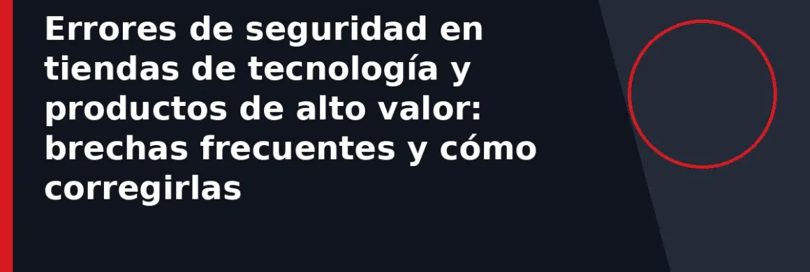 Errores de seguridad en tiendas de tecnología y productos de alto valor: brechas frecuentes y cómo corregirlas