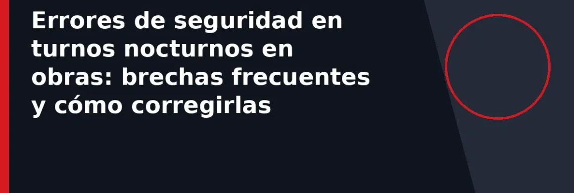 Errores de seguridad en turnos nocturnos en obras: brechas frecuentes y cómo corregirlas