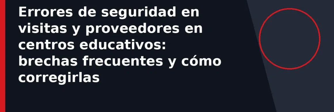 Errores de seguridad en visitas y proveedores en centros educativos: brechas frecuentes y cómo corregirlas