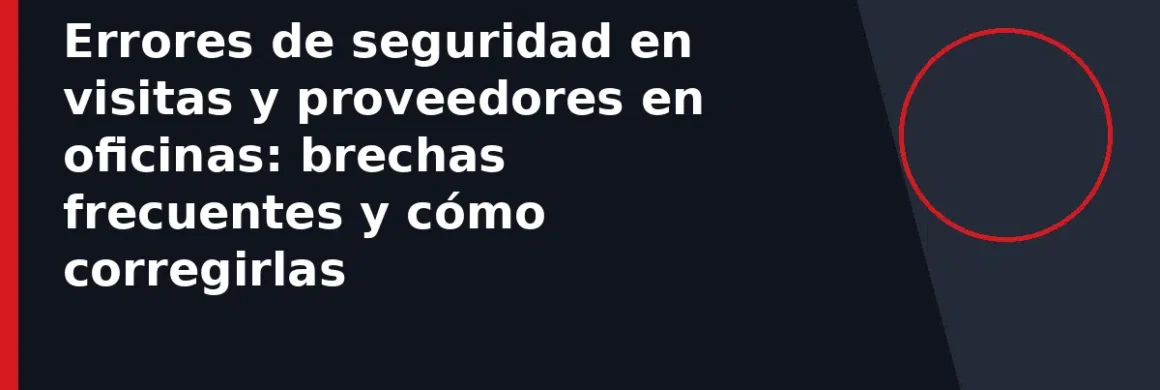 Errores de seguridad en visitas y proveedores en oficinas: brechas frecuentes y cómo corregirlas