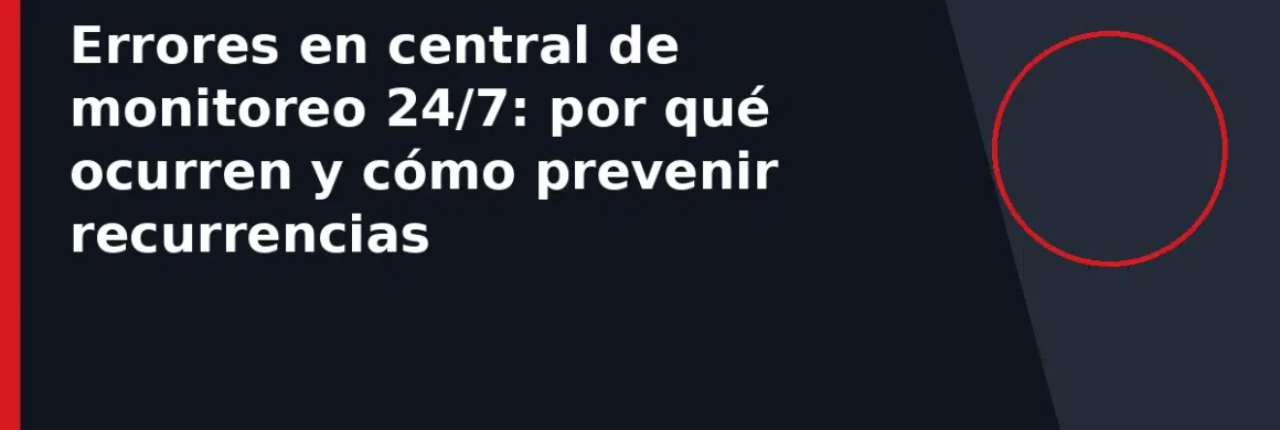 Errores en central de monitoreo 24/7: por qué ocurren y cómo prevenir recurrencias