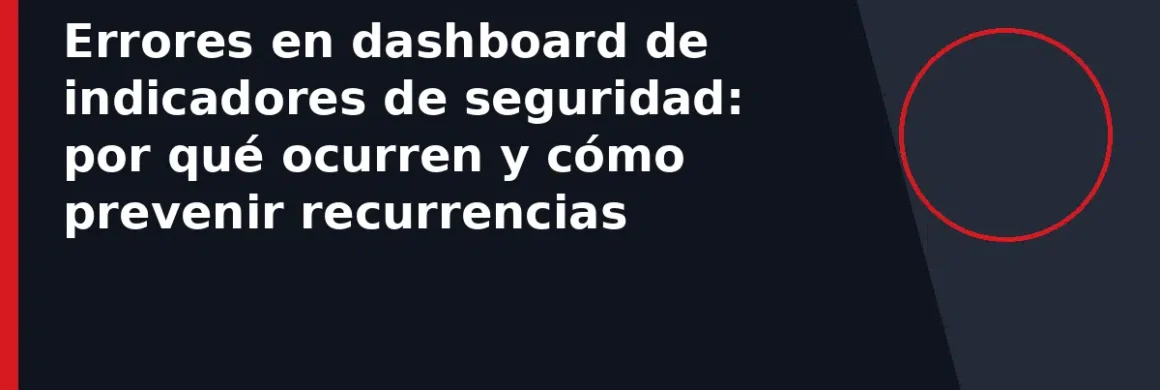 Errores en dashboard de indicadores de seguridad: por qué ocurren y cómo prevenir recurrencias