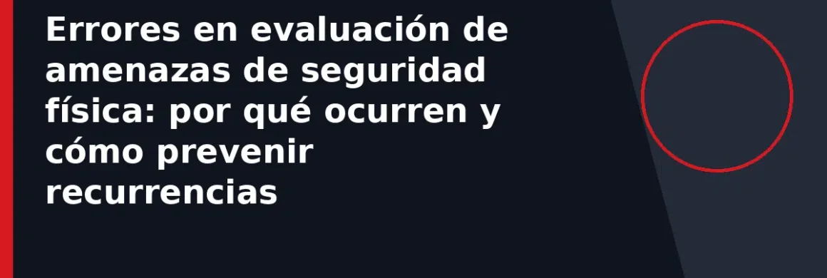 Errores en evaluación de amenazas de seguridad física: por qué ocurren y cómo prevenir recurrencias