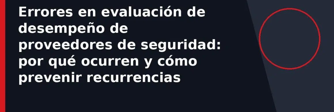 Errores en evaluación de desempeño de proveedores de seguridad: por qué ocurren y cómo prevenir recurrencias