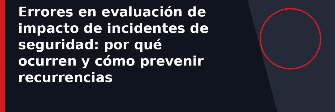 Errores en evaluación de impacto de incidentes de seguridad: por qué ocurren y cómo prevenir recurrencias
