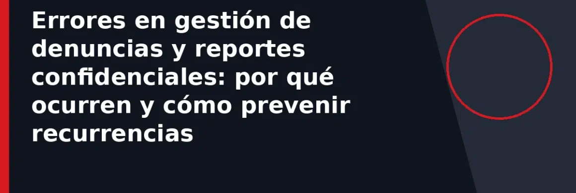 Errores en gestión de denuncias y reportes confidenciales: por qué ocurren y cómo prevenir recurrencias