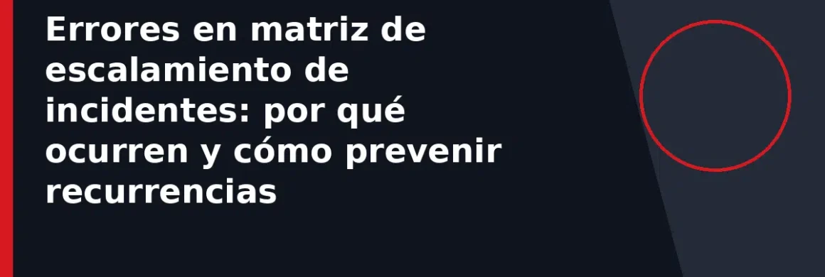 Errores en matriz de escalamiento de incidentes: por qué ocurren y cómo prevenir recurrencias