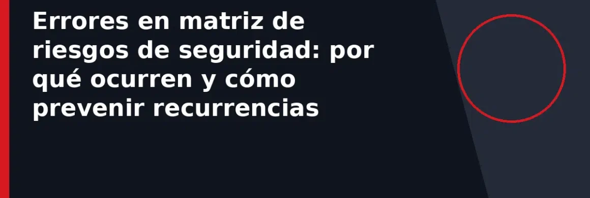 Errores en matriz de riesgos de seguridad: por qué ocurren y cómo prevenir recurrencias