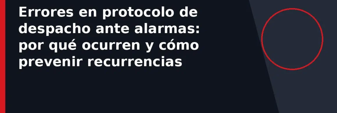 Errores en protocolo de despacho ante alarmas: por qué ocurren y cómo prevenir recurrencias
