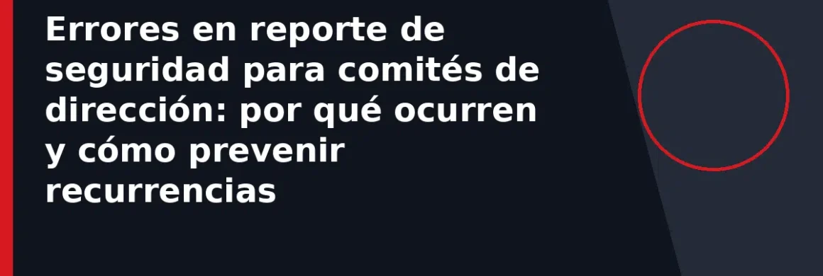 Errores en reporte de seguridad para comités de dirección: por qué ocurren y cómo prevenir recurrencias