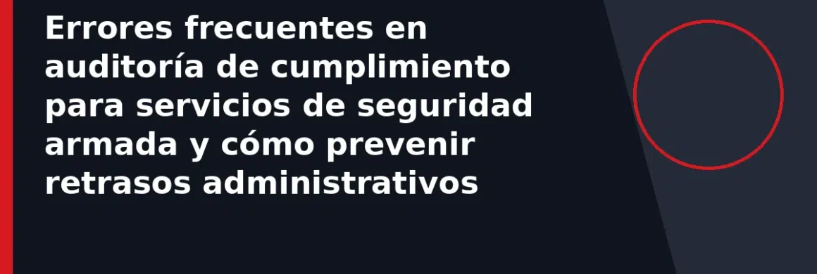 Errores frecuentes en auditoría de cumplimiento para servicios de seguridad armada y cómo prevenir retrasos administrativos