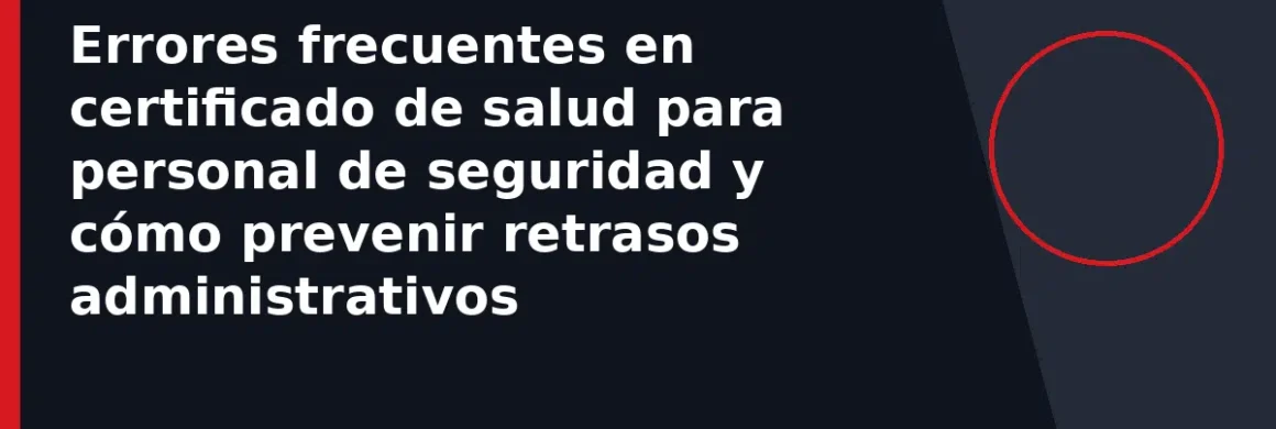 Errores frecuentes en certificado de salud para personal de seguridad y cómo prevenir retrasos administrativos