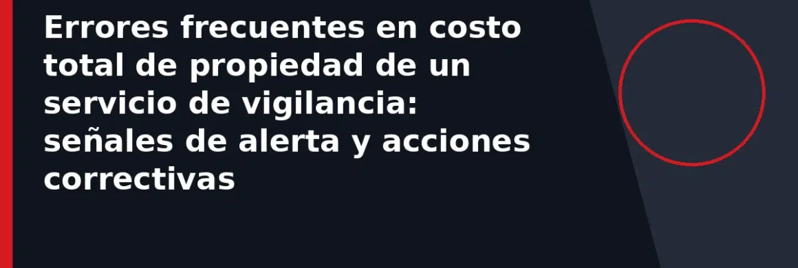 Errores frecuentes en costo total de propiedad de un servicio de vigilancia: señales de alerta y acciones correctivas